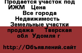 Продается участок под ИЖМ › Цена ­ 500 000 - Все города Недвижимость » Земельные участки продажа   . Тверская обл.,Удомля г.
